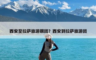 西安至拉萨旅游跟团？西安到拉萨旅游团