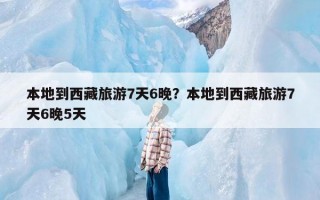 本地到西藏旅游7天6晚？本地到西藏旅游7天6晚5天