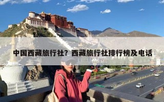 中国西藏旅行社？西藏旅行社排行榜及电话