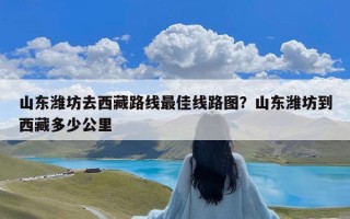 山东潍坊去西藏路线最佳线路图？山东潍坊到西藏多少公里