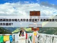 西藏旅游攻略几月份去合适呢？去西藏旅游几月份最好?