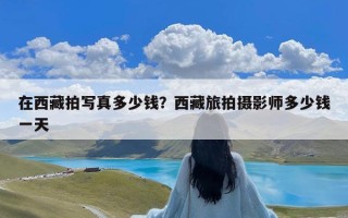 在西藏拍写真多少钱？西藏旅拍摄影师多少钱一天