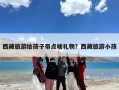 西藏旅游给孩子带点啥礼物？西藏旅游小孩