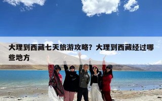 大理到西藏七天旅游攻略？大理到西藏经过哪些地方