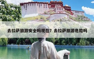 去拉萨旅游安全吗现在？去拉萨旅游危险吗