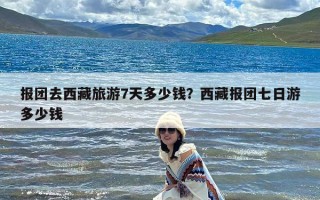 报团去西藏旅游7天多少钱？西藏报团七日游多少钱