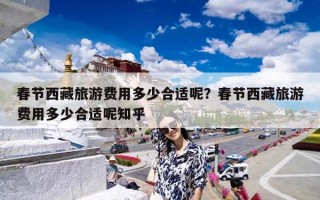 春节西藏旅游费用多少合适呢？春节西藏旅游费用多少合适呢知乎