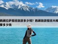 西藏拉萨报团旅游多少钱？西藏旅游报团大概要多少钱