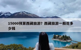 15000预算西藏旅游？西藏旅游一般花多少钱