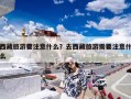 西藏旅游要注意什么？去西藏旅游需要注意什么