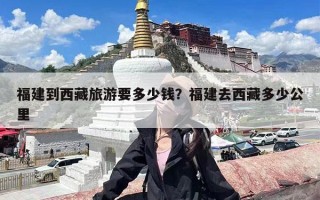 福建到西藏旅游要多少钱？福建去西藏多少公里