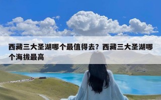 西藏三大圣湖哪个最值得去？西藏三大圣湖哪个海拔最高