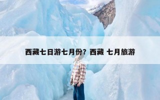 西藏七日游七月份？西藏 七月旅游