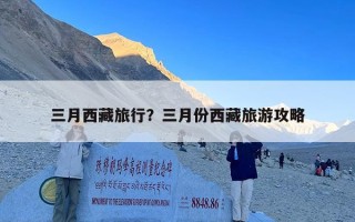 三月西藏旅行？三月份西藏旅游攻略