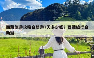 西藏旅游攻略自助游7天多少钱？西藏旅行自助游