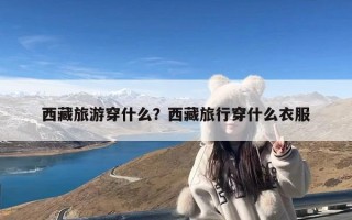 西藏旅游穿什么？西藏旅行穿什么衣服