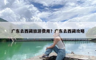 广东去西藏旅游费用？广东去西藏攻略