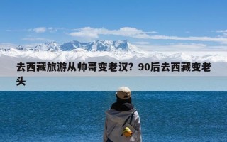 去西藏旅游从帅哥变老汉？90后去西藏变老头