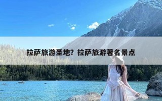 拉萨旅游圣地？拉萨旅游著名景点