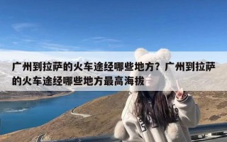 广州到拉萨的火车途经哪些地方？广州到拉萨的火车途经哪些地方最高海拔