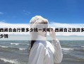 西藏自由行要多少钱一天呢？西藏自己旅游多少钱