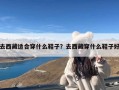 去西藏适合穿什么鞋子？去西藏穿什么鞋子好