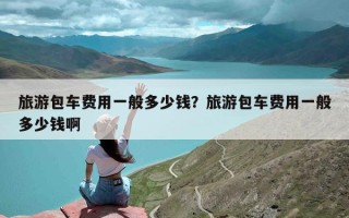 旅游包车费用一般多少钱？旅游包车费用一般多少钱啊