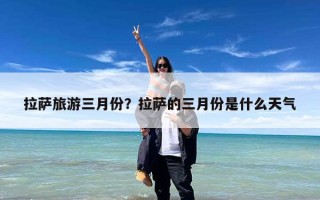 拉萨旅游三月份？拉萨的三月份是什么天气