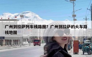 广州到拉萨列车线路图？广州到拉萨的火车路线地图