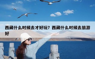 西藏什么时候去才好玩？西藏什么时候去旅游好