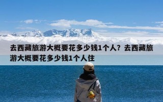 去西藏旅游大概要花多少钱1个人？去西藏旅游大概要花多少钱1个人住