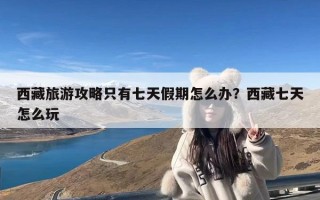 西藏旅游攻略只有七天假期怎么办？西藏七天怎么玩