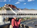 去西藏旅游的感受？去西藏旅游的感受的说说