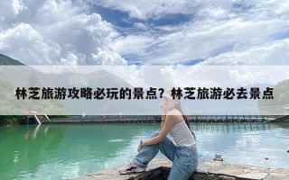 林芝旅游攻略必玩的景点？林芝旅游必去景点