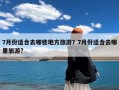 7月份适合去哪些地方旅游？7月份适合去哪里旅游?