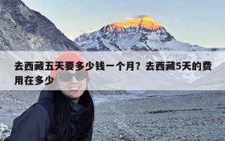 去西藏五天要多少钱一个月？去西藏5天的费用在多少