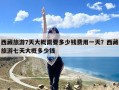 西藏旅游7天大概需要多少钱费用一天？西藏旅游七天大概多少钱