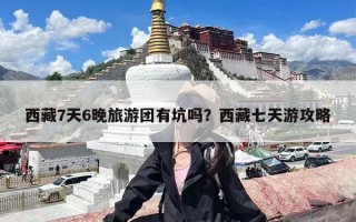 西藏7天6晚旅游团有坑吗？西藏七天游攻略