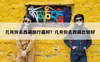 几月份去西藏旅行最好？几月份去西藏比较好