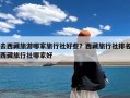 去西藏旅游哪家旅行社好些？西藏旅行社排名西藏旅行社哪家好