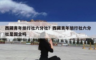 西藏青年旅行社六分社？西藏青年旅行社六分社是国企吗