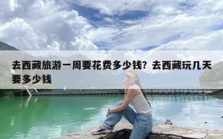 去西藏旅游一周要花费多少钱？去西藏玩几天要多少钱